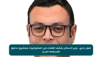 تحول جذري.. وزير الإسكان يكشف القضاء على العشوائيات ومشروع حدائق الفسطاط الجديد